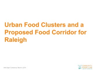 Urban Food Clusters and a
Proposed Food Corridor for
Raleigh

AHA DigIn! Conference, March 8, 2014

 