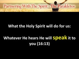 What the Holy Spirit will do for us:
Whatever He hears He will speak it to
you (16:13)
 