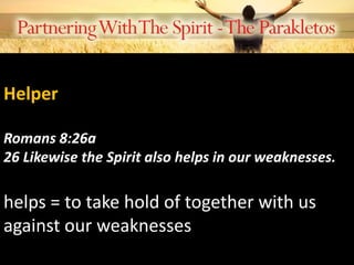 Helper
Romans 8:26a
26 Likewise the Spirit also helps in our weaknesses.
helps = to take hold of together with us
against our weaknesses
 