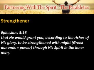 Strengthener
Ephesians 3:16
that He would grant you, according to the riches of
His glory, to be strengthened with might (Greek
dunamis = power) through His Spirit in the inner
man,
 