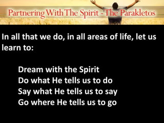 In all that we do, in all areas of life, let us
learn to:
Dream with the Spirit
Do what He tells us to do
Say what He tells us to say
Go where He tells us to go
 