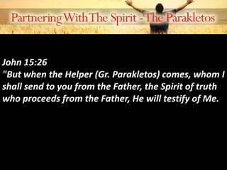John 15:26
"But when the Helper (Gr. Parakletos) comes, whom I
shall send to you from the Father, the Spirit of truth
who proceeds from the Father, He will testify of Me.
 