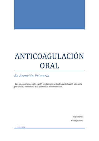 ANTICOAGULACIÓN
ORAL
En Atención Primaria
Los anticoagulantes orales (ACO) son fármacos utilizados desde hace 60 años en la
prevención y tratamiento de la enfermedad tromboembólica.
11-3-2014
Raquel Lahoz
Aracelly Saravia
 