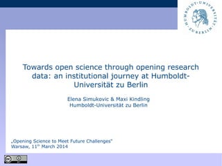 Elena Simukovic & Maxi Kindling
Humboldt-Universität zu Berlin
„Opening Science to Meet Future Challenges“
Warsaw, 11th
March 2014
Towards open science through opening research
data: an institutional journey at Humboldt-
Universität zu Berlin
 