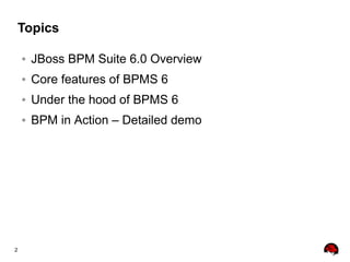 2
Topics
● JBoss BPM Suite 6.0 Overview
● Core features of BPMS 6
● Under the hood of BPMS 6
● BPM in Action – Detailed demo
 