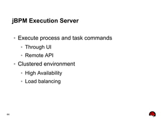 44
jBPM Execution Server
● Execute process and task commands
● Through UI
● Remote API
● Clustered environment
● High Availability
● Load balancing
 