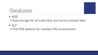 Databases
 HSS
 Data storage for all subscriber and service-related data
 SLF
 Find HSS address for multiple HSS environment
 