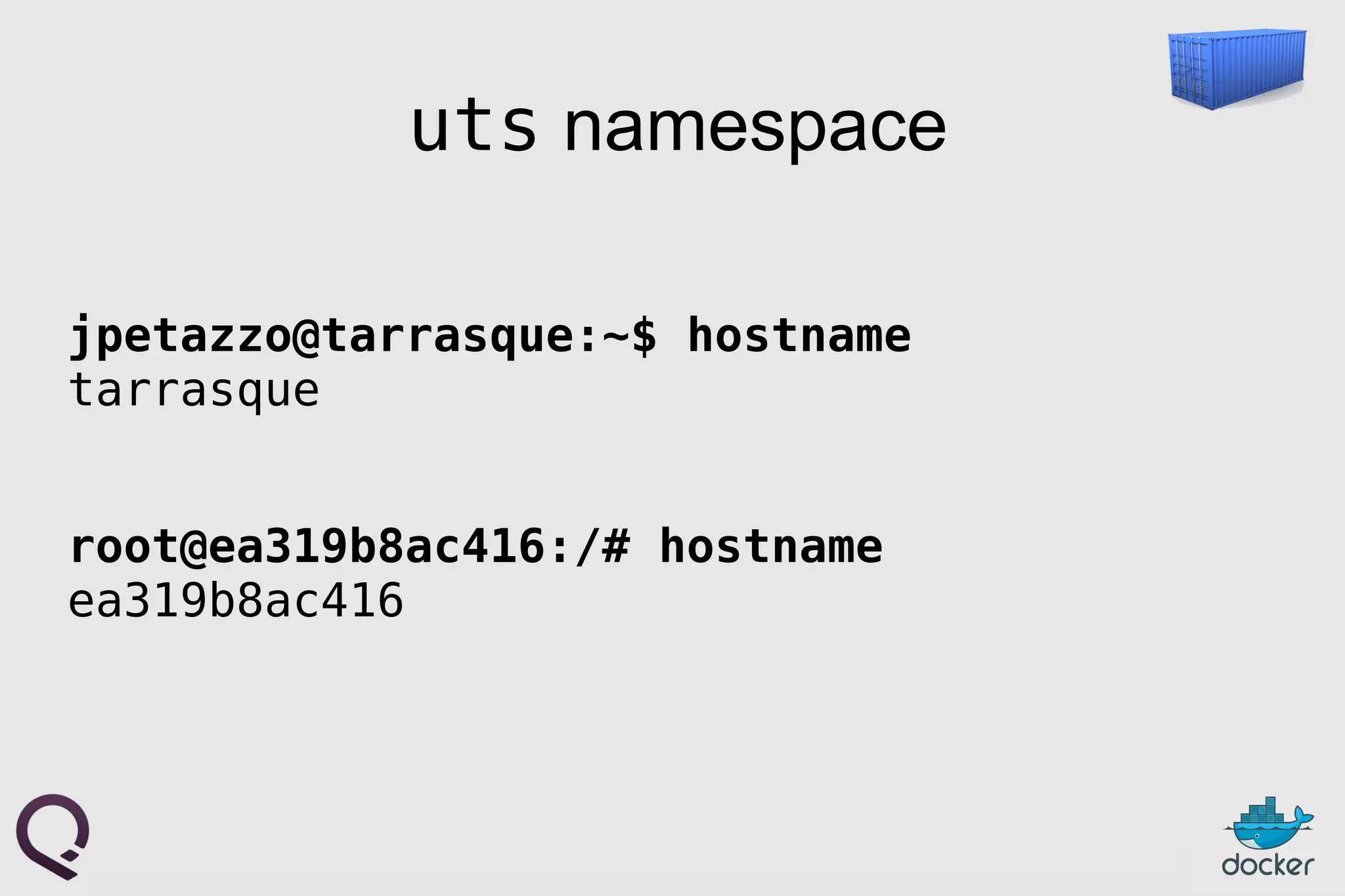 uts namespace
jpetazzo@tarrasque:~$ hostname
tarrasque
root@ea319b8ac416:/# hostname
ea319b8ac416
 