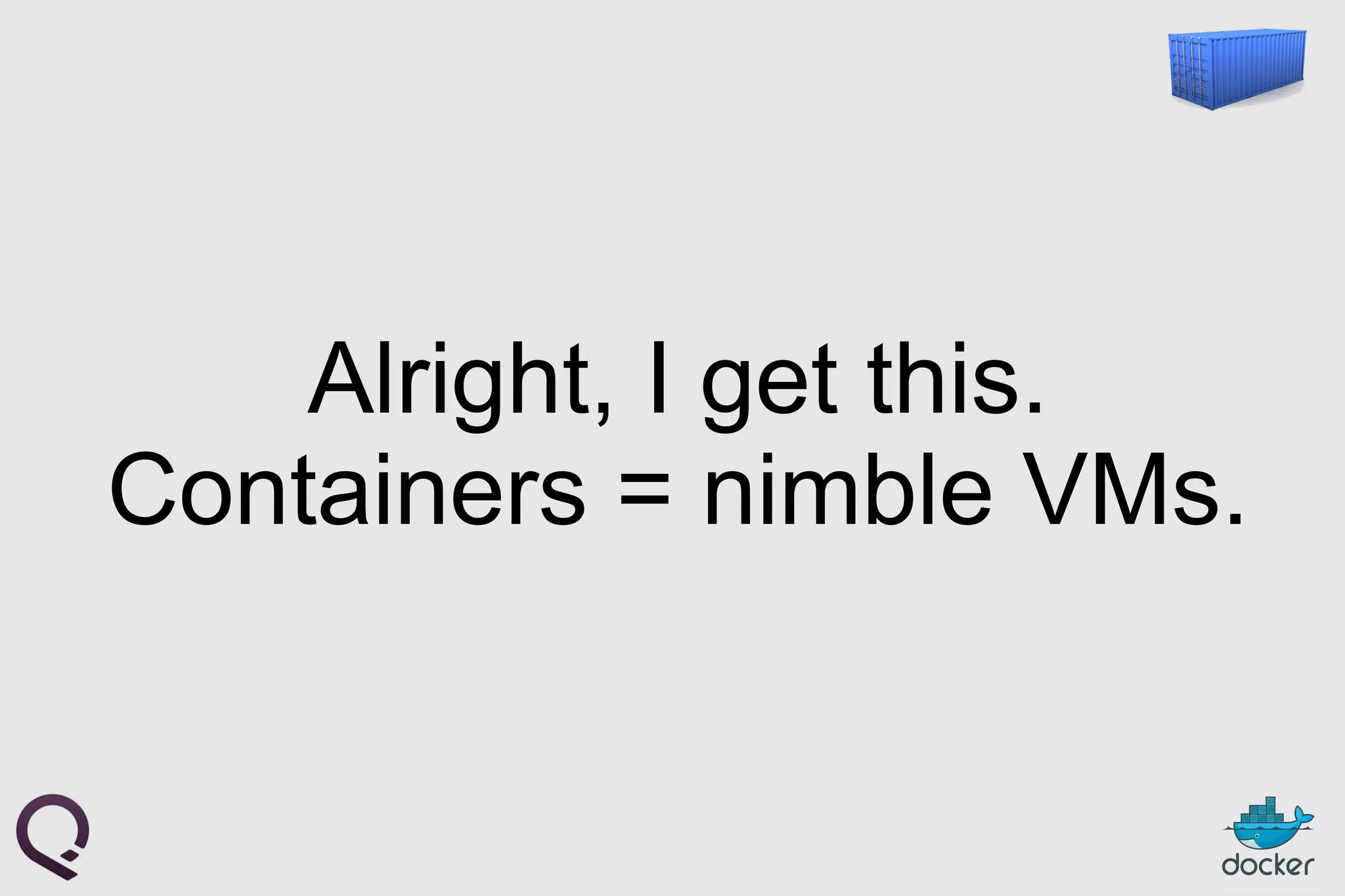 Alright, I get this.
Containers = nimble VMs.
 