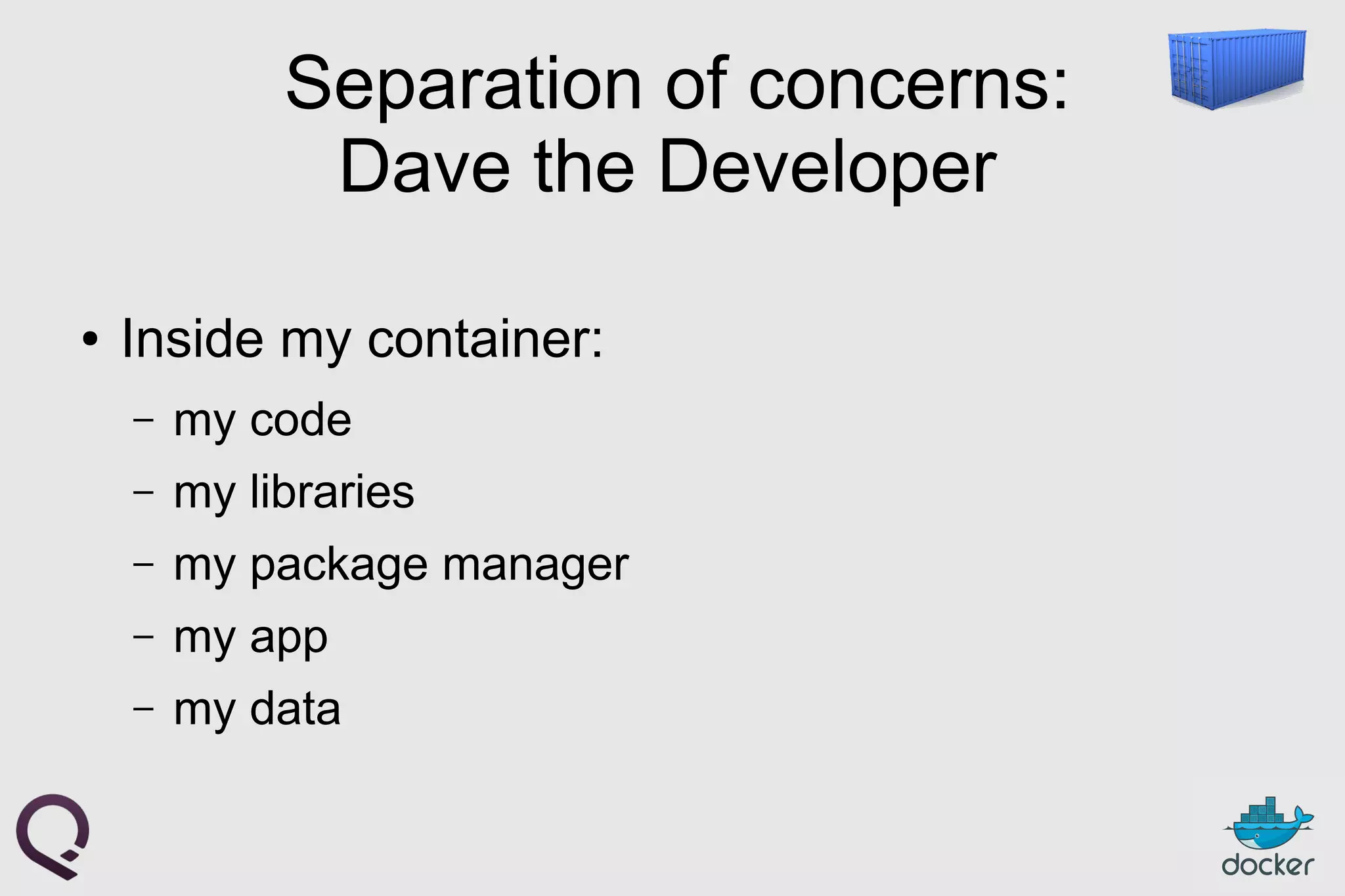 Separation of concerns:
Dave the Developer
● Inside my container:
– my code
– my libraries
– my package manager
– my app
– my data
 