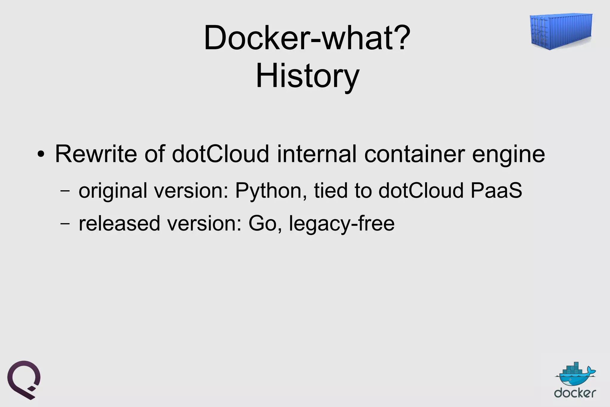 Docker-what?
History
● Rewrite of dotCloud internal container engine
– original version: Python, tied to dotCloud PaaS
– released version: Go, legacy-free
 