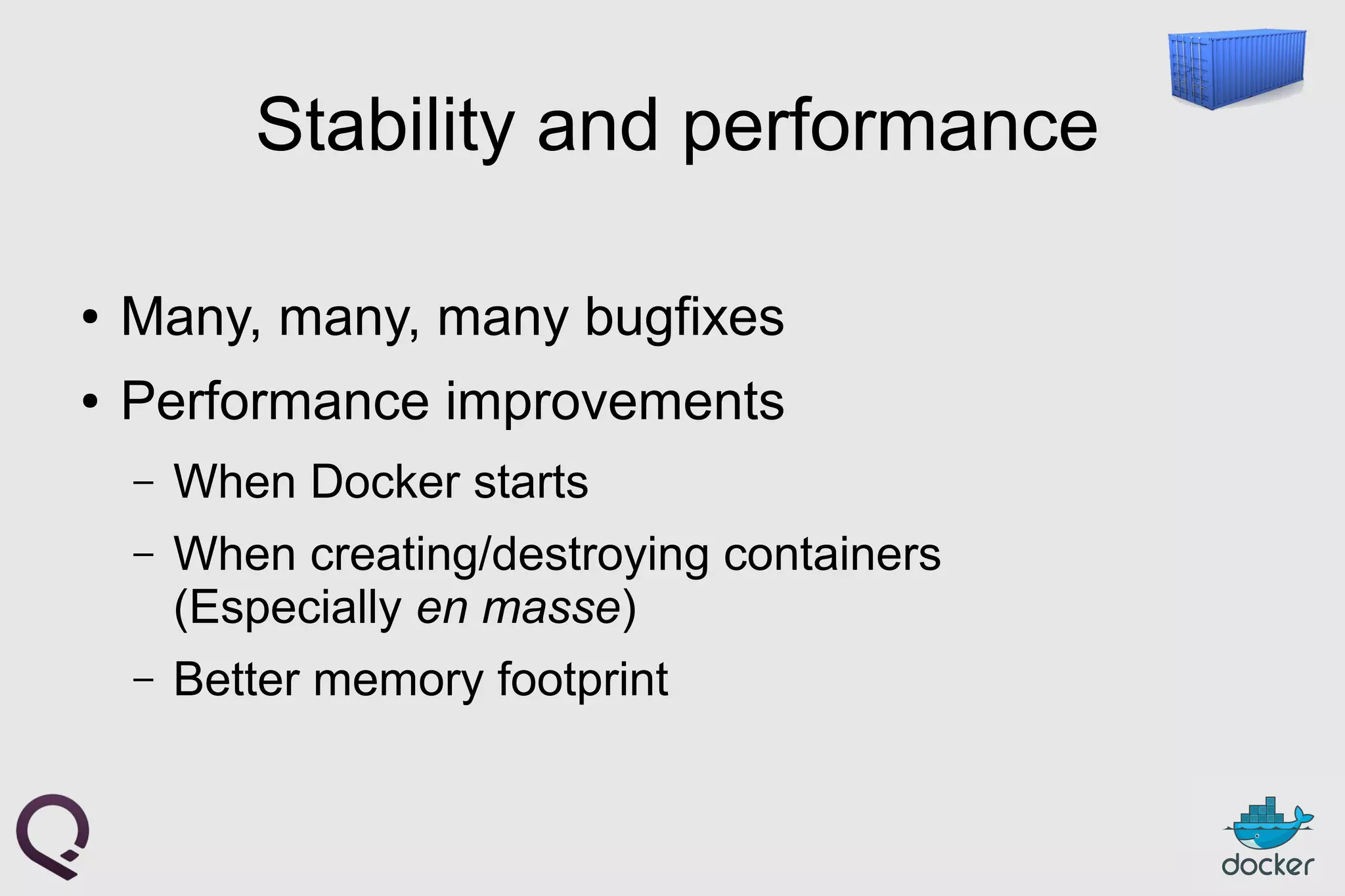 Stability and performance
● Many, many, many bugfixes
● Performance improvements
– When Docker starts
– When creating/destroying containers
(Especially en masse)
– Better memory footprint
 