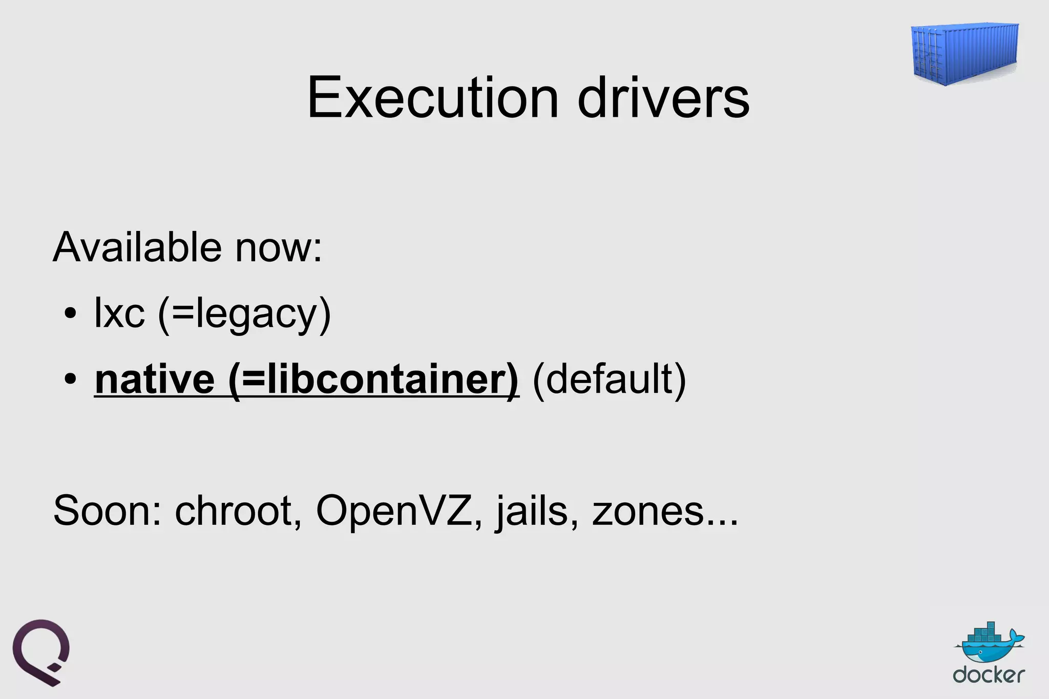 Execution drivers
Available now:
● lxc (=legacy)
● native (=libcontainer) (default)
Soon: chroot, OpenVZ, jails, zones...
 