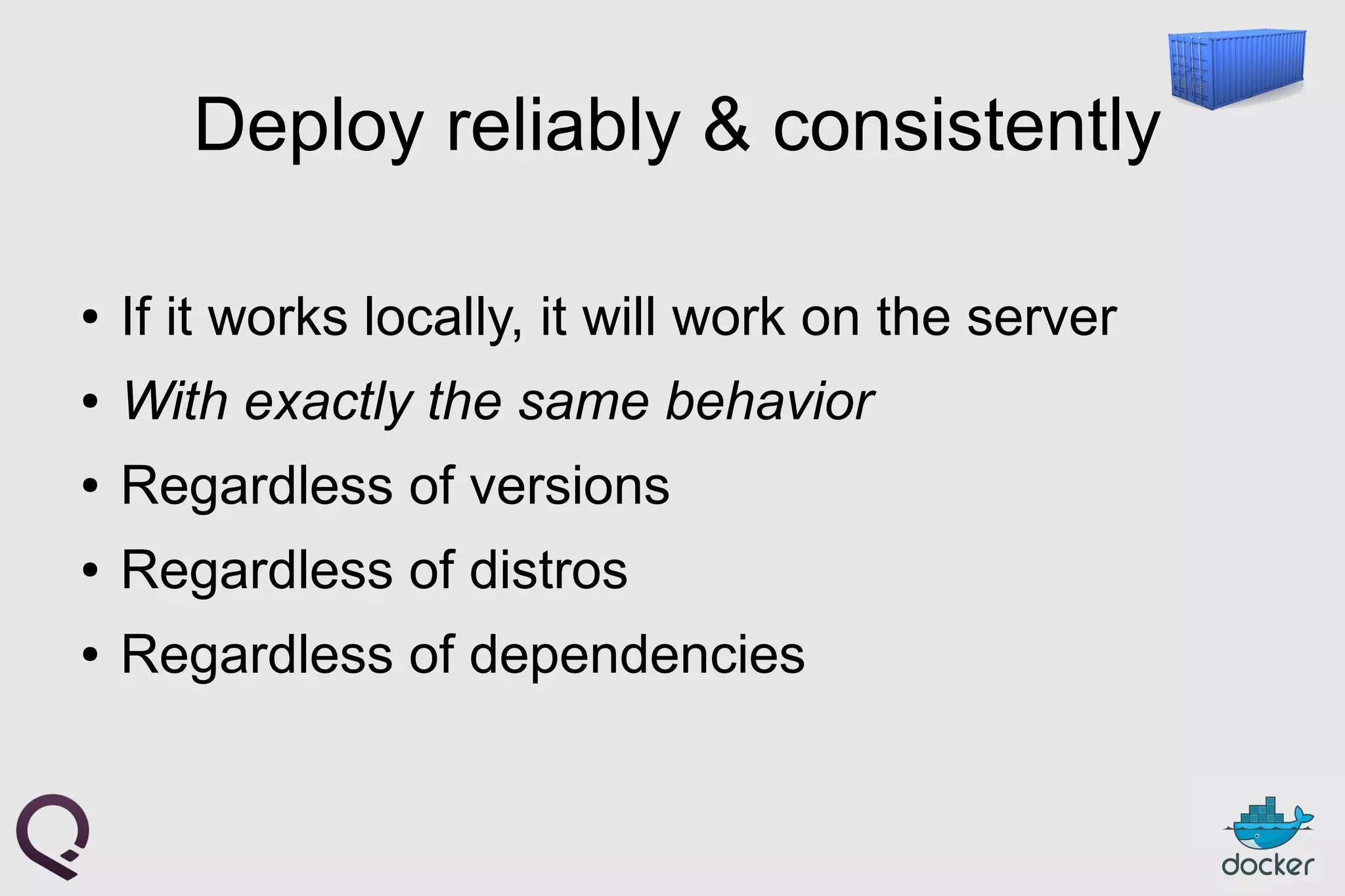 Deploy reliably & consistently
● If it works locally, it will work on the server
● With exactly the same behavior
● Regardless of versions
● Regardless of distros
● Regardless of dependencies
 