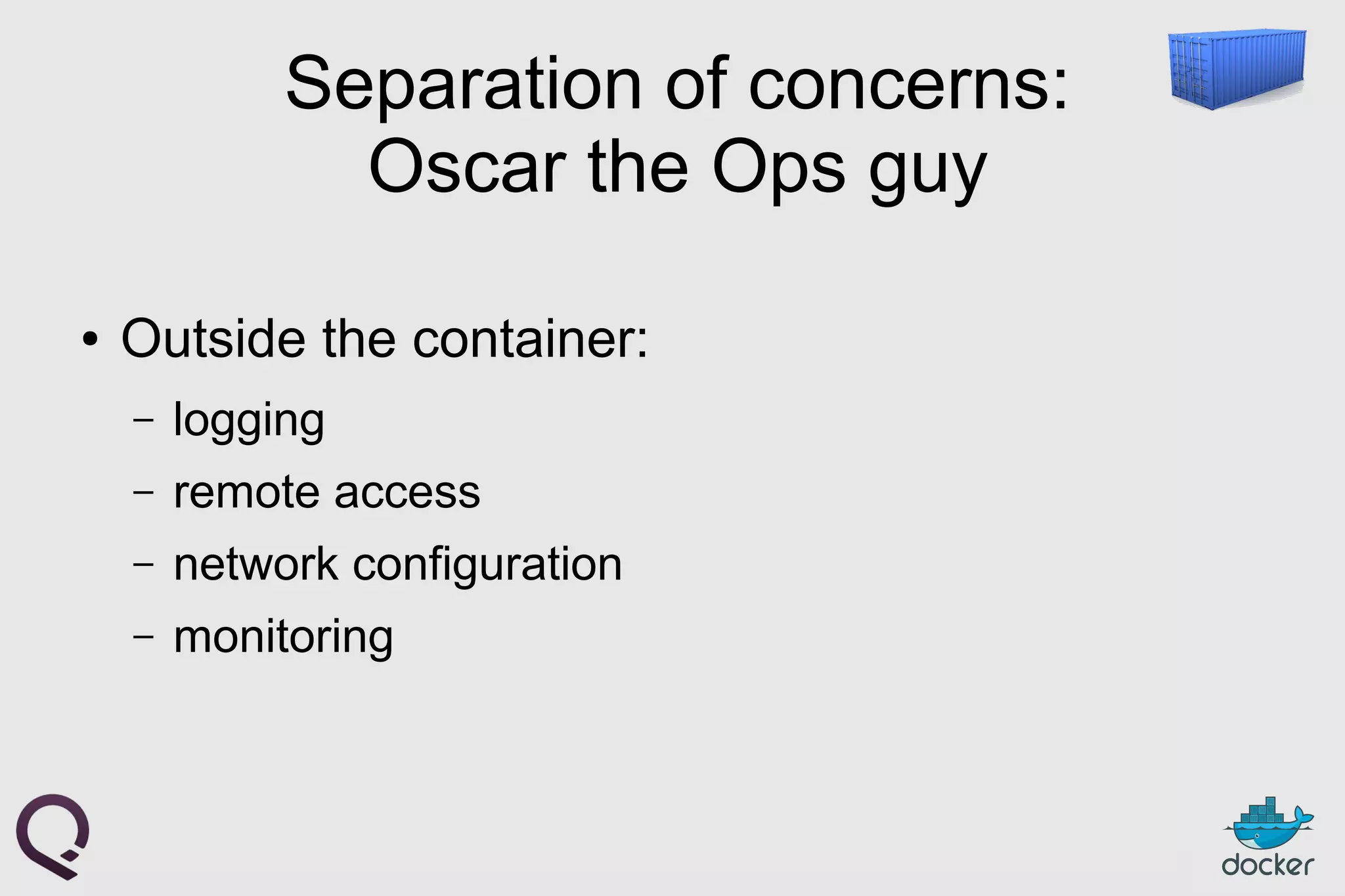 Separation of concerns:
Oscar the Ops guy
● Outside the container:
– logging
– remote access
– network configuration
– monitoring
 