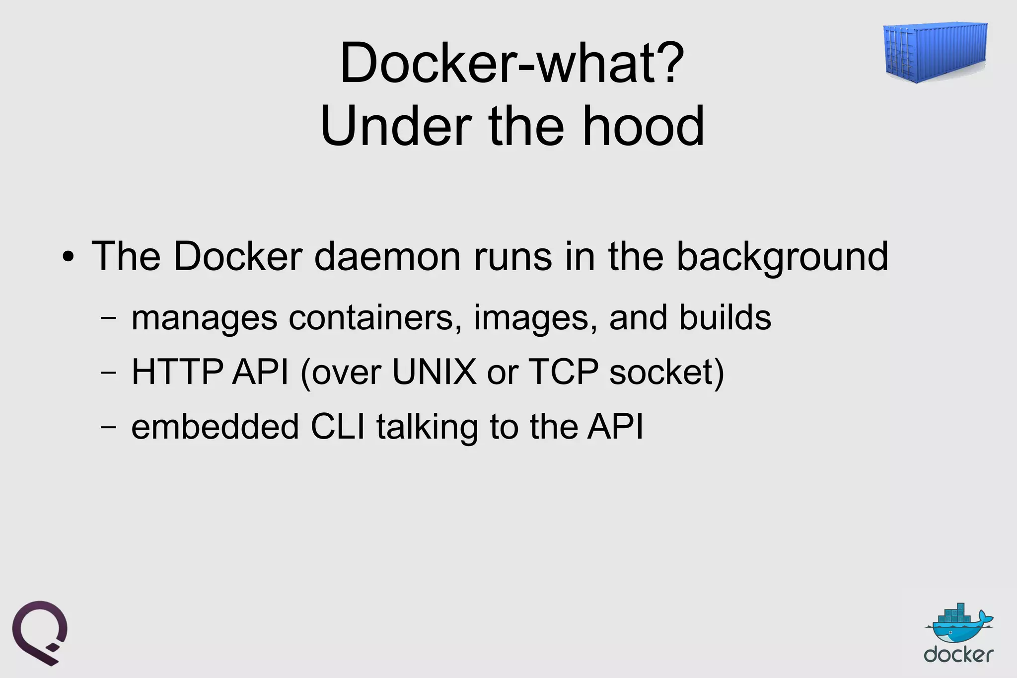 Docker-what?
Under the hood
● The Docker daemon runs in the background
– manages containers, images, and builds
– HTTP API (over UNIX or TCP socket)
– embedded CLI talking to the API
 