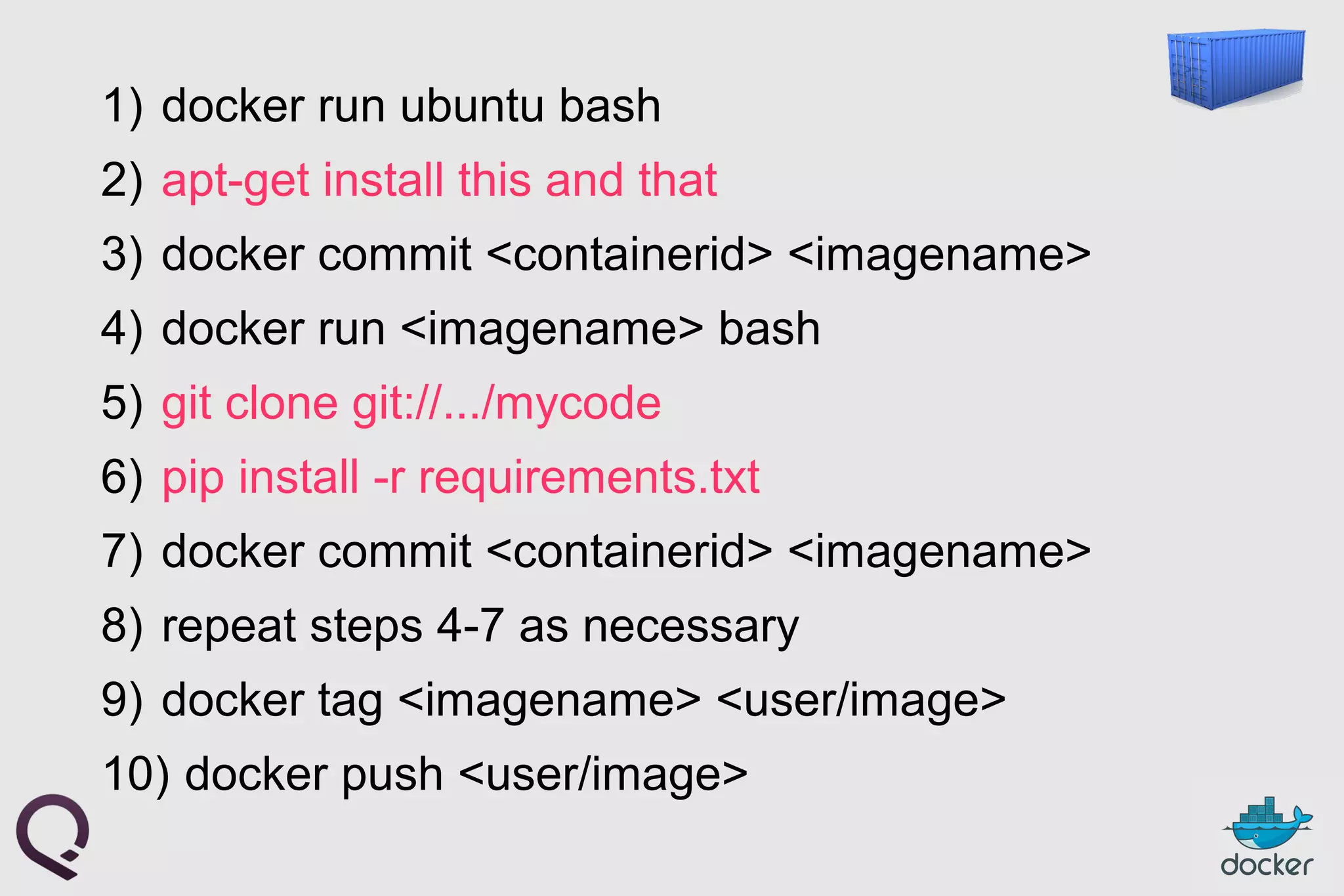 1) docker run ubuntu bash
2) apt-get install this and that
3) docker commit <containerid> <imagename>
4) docker run <imagename> bash
5) git clone git://.../mycode
6) pip install -r requirements.txt
7) docker commit <containerid> <imagename>
8) repeat steps 4-7 as necessary
9) docker tag <imagename> <user/image>
10) docker push <user/image>
 