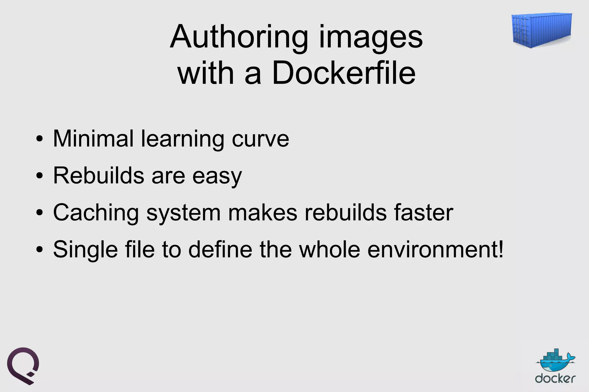 Authoring images
with a Dockerfile
● Minimal learning curve
● Rebuilds are easy
● Caching system makes rebuilds faster
● Single file to define the whole environment!
 
