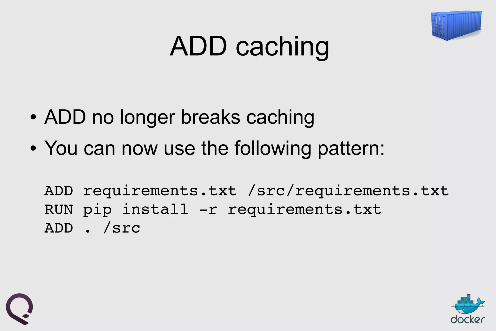 ADD caching
● ADD no longer breaks caching
● You can now use the following pattern:
ADD requirements.txt /src/requirements.txt
RUN pip install ­r requirements.txt
ADD . /src
 