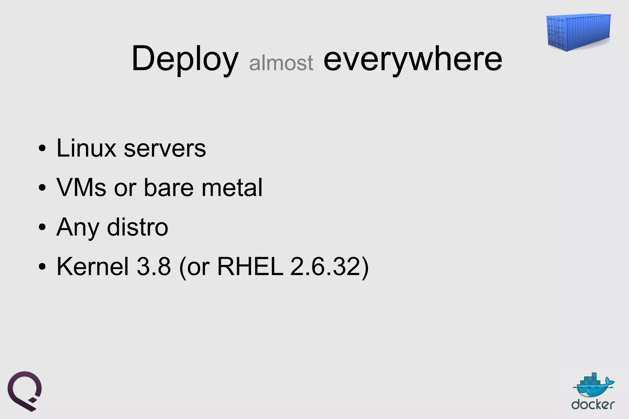 Deploy almost everywhere
● Linux servers
● VMs or bare metal
● Any distro
● Kernel 3.8 (or RHEL 2.6.32)
 