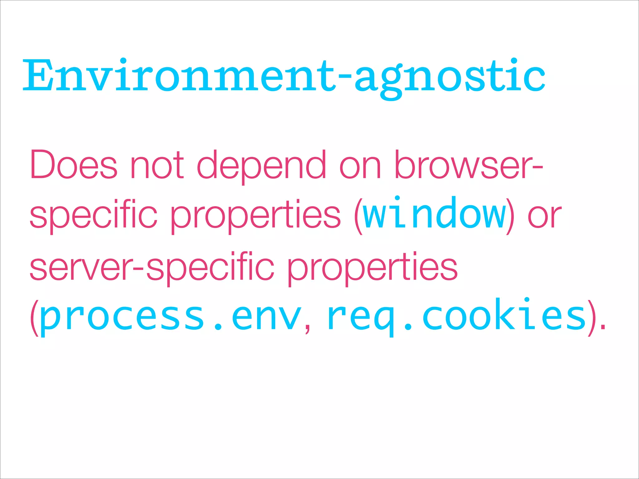 Does not depend on browser-
speciﬁc properties (window) or
server-speciﬁc properties
(process.env, req.cookies).
Environment-agnostic
 