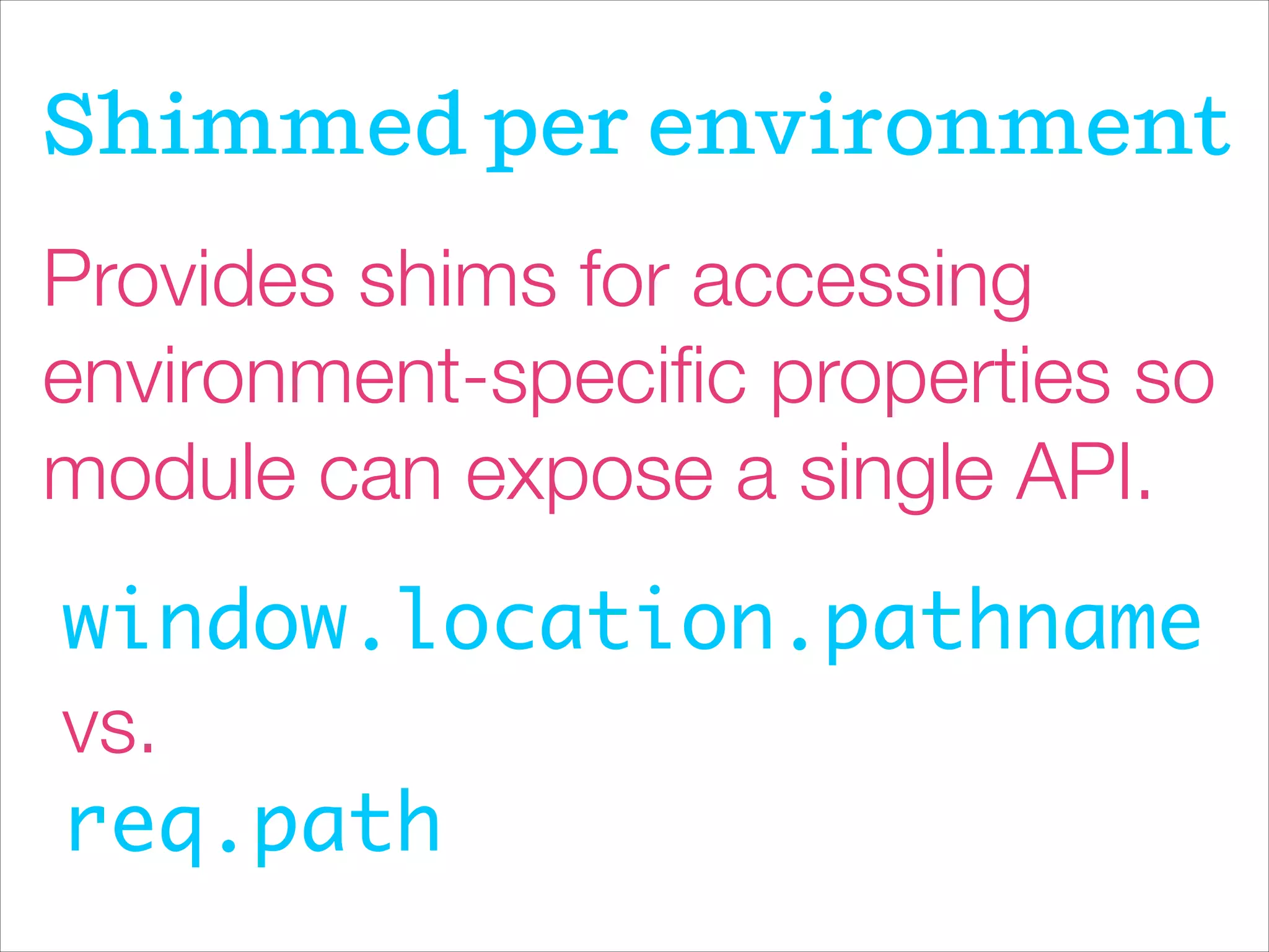 Provides shims for accessing
environment-speciﬁc properties so
module can expose a single API.
window.location.pathname	
vs.
req.path
Shimmed per environment
 