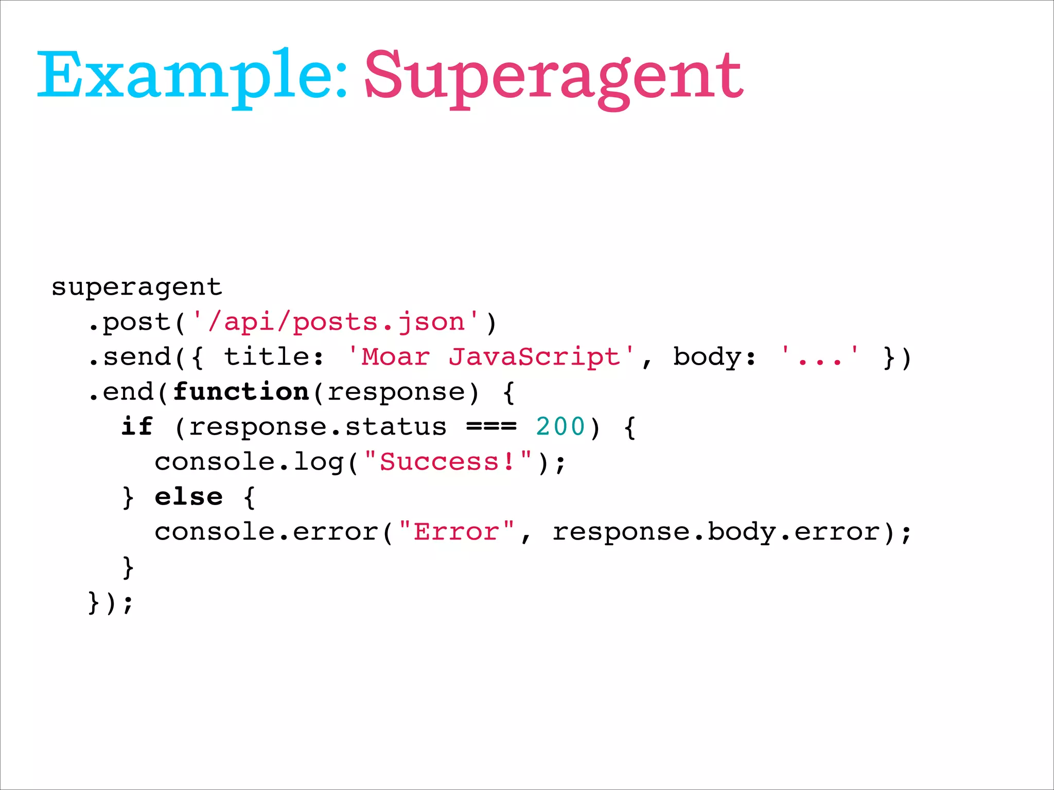 Example: Superagent
superagent!
.post('/api/posts.json')!
.send({ title: 'Moar JavaScript', body: '...' })!
.end(function(response) {!
if (response.status === 200) {!
console.log("Success!");!
} else {!
console.error("Error", response.body.error);!
}!
});
 
