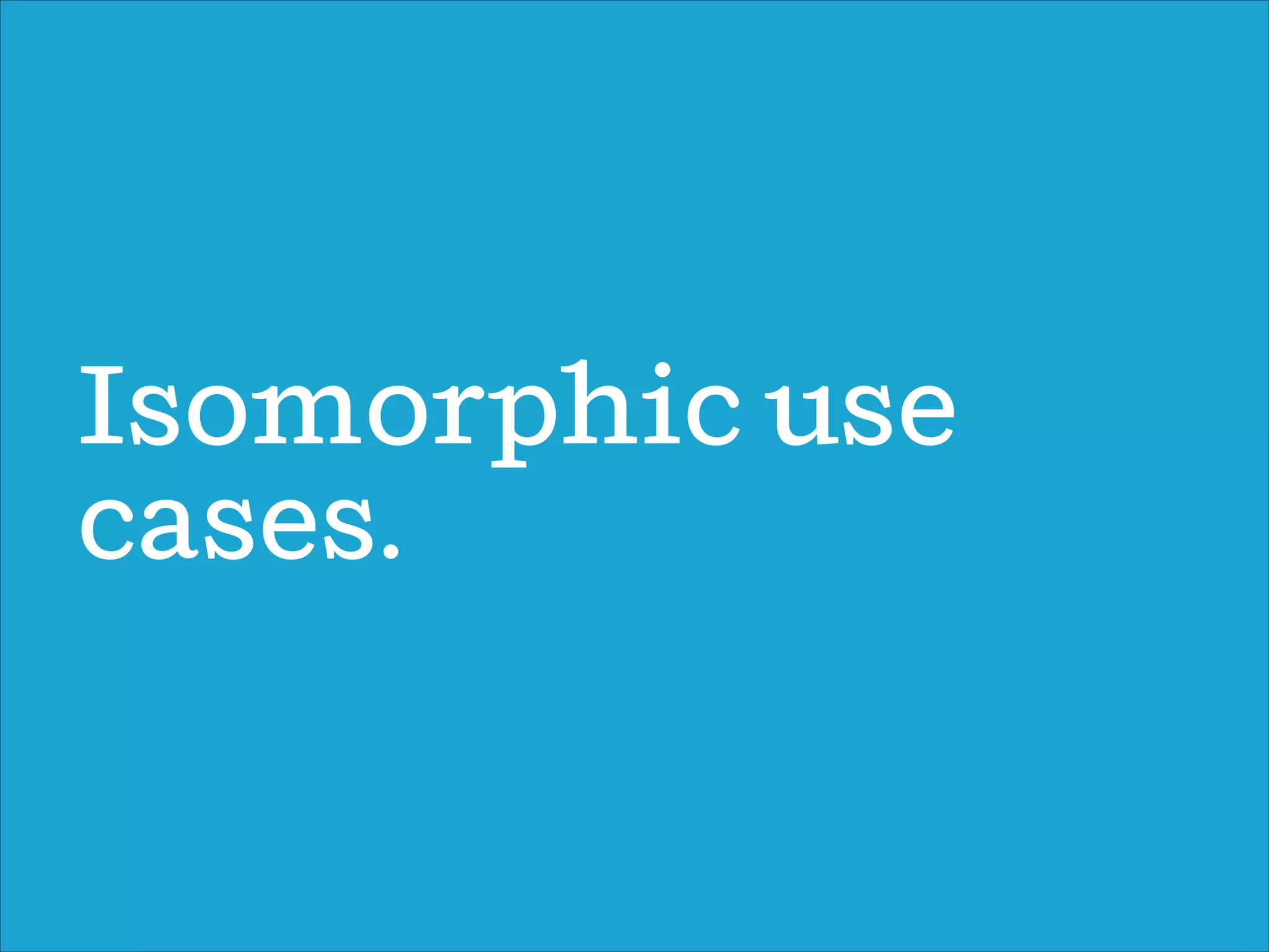 Isomorphic use
cases.
 