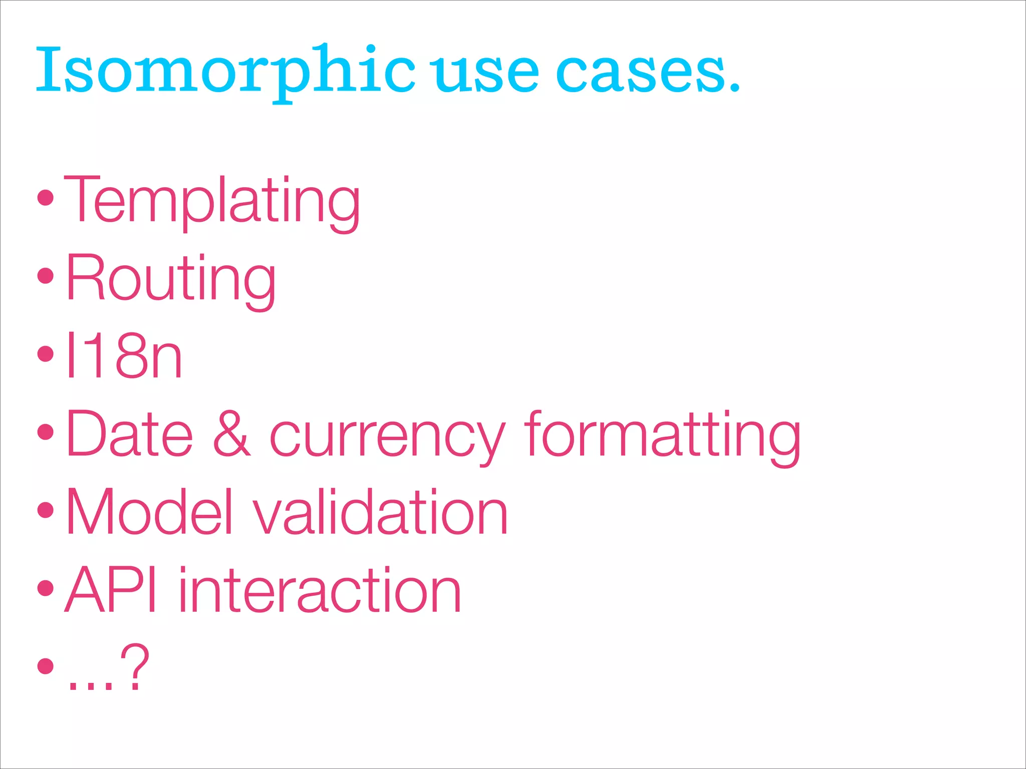 • Templating
• Routing
• I18n
• Date & currency formatting
• Model validation
• API interaction
• ...?
Isomorphic use cases.
 
