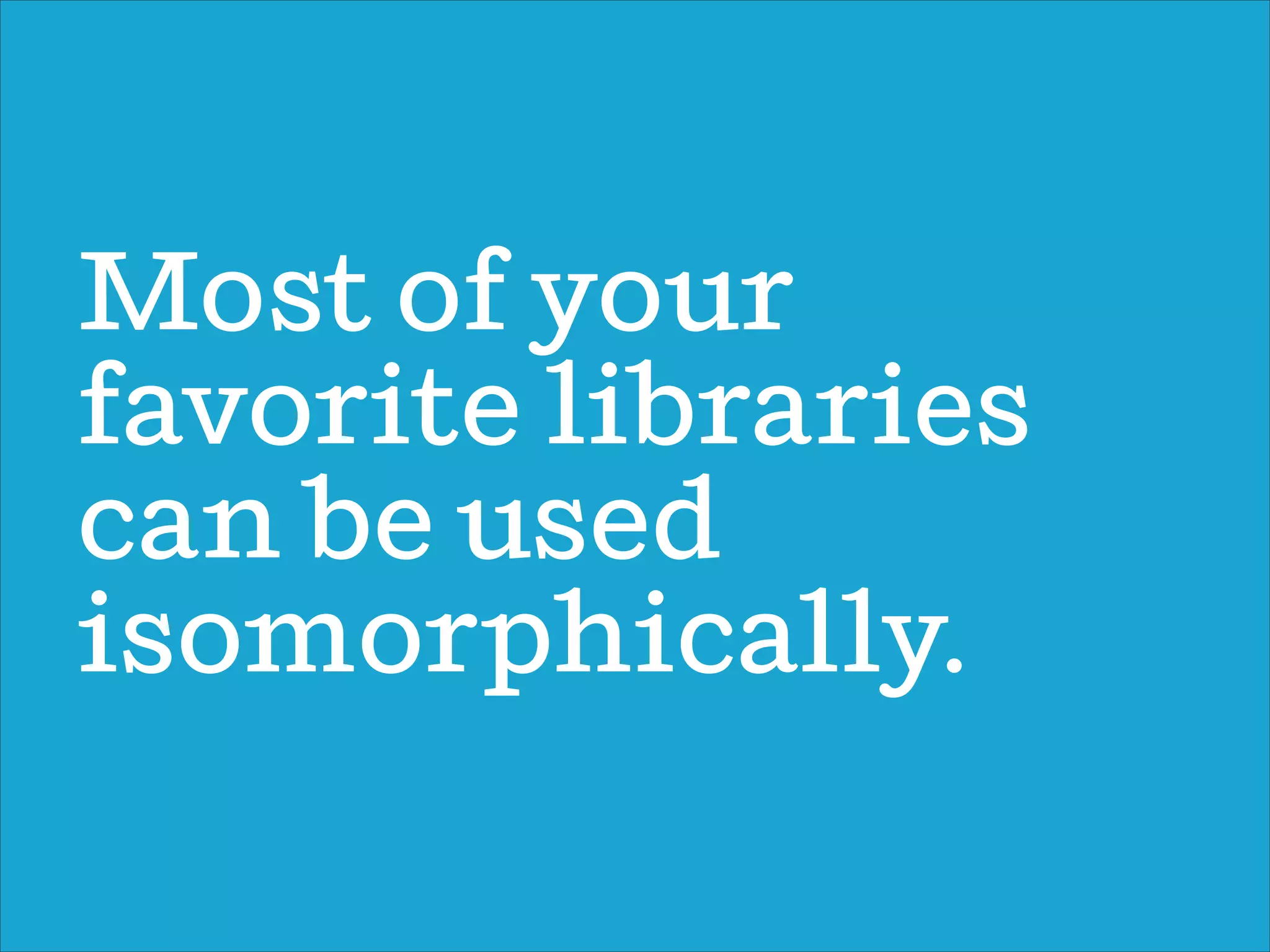 Most of your
favorite libraries
can be used
isomorphically.
 