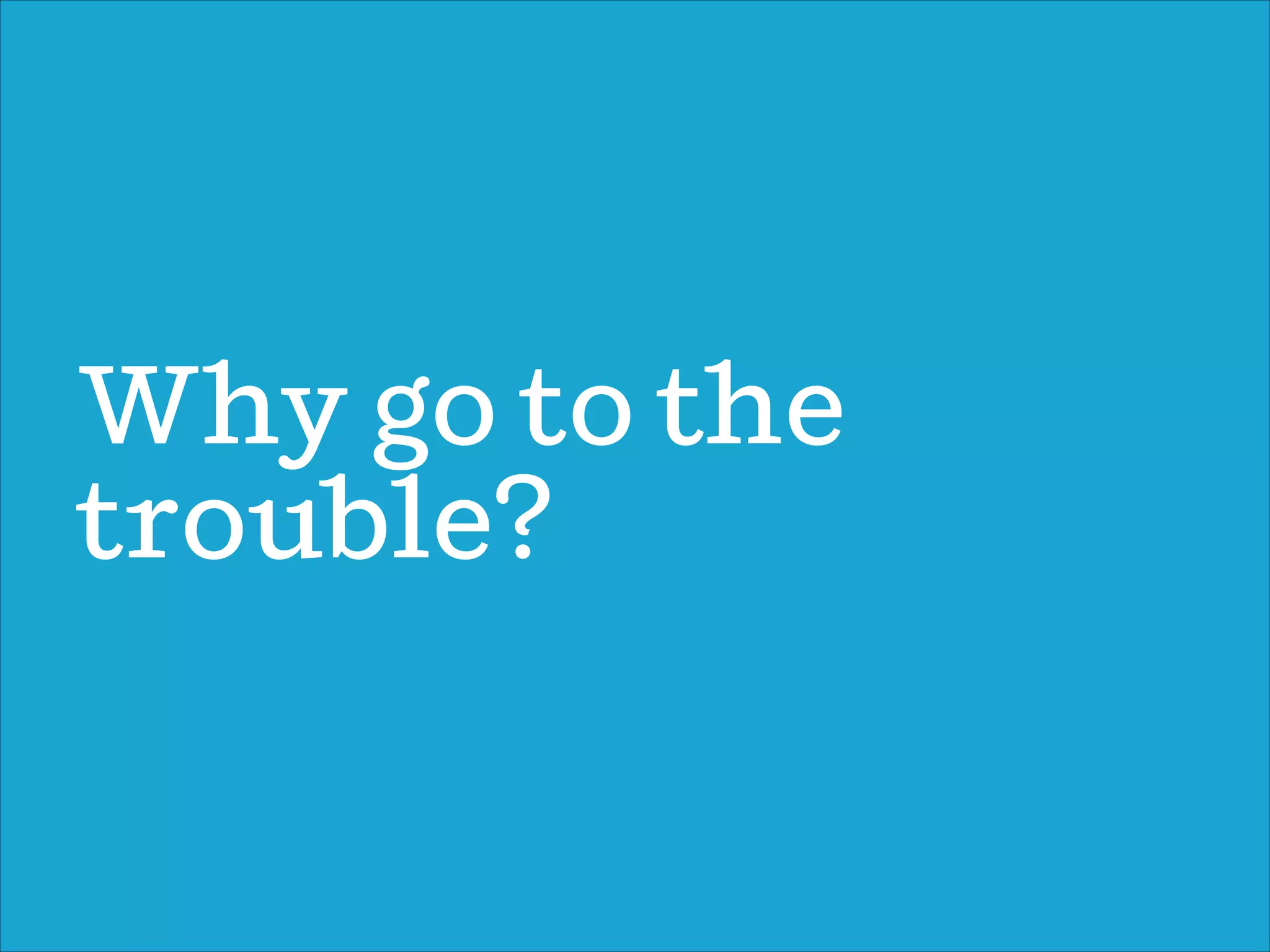 Wy go to the
trouble?
 