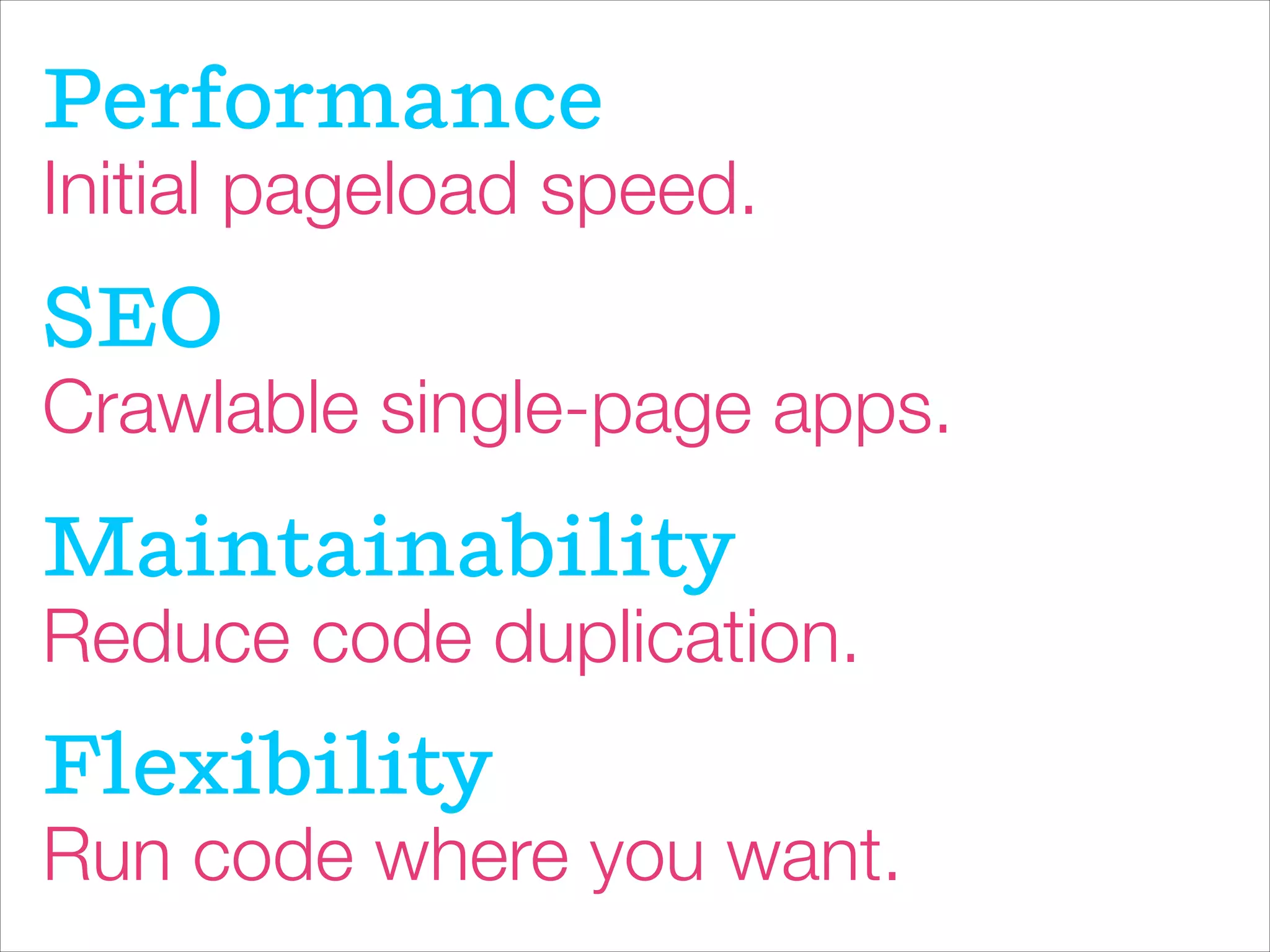Initial pageload speed.
Performance
Crawlable single-page apps.
SEO
Reduce code duplication.
Maintainability
Run code where you want.
Flexibility
 