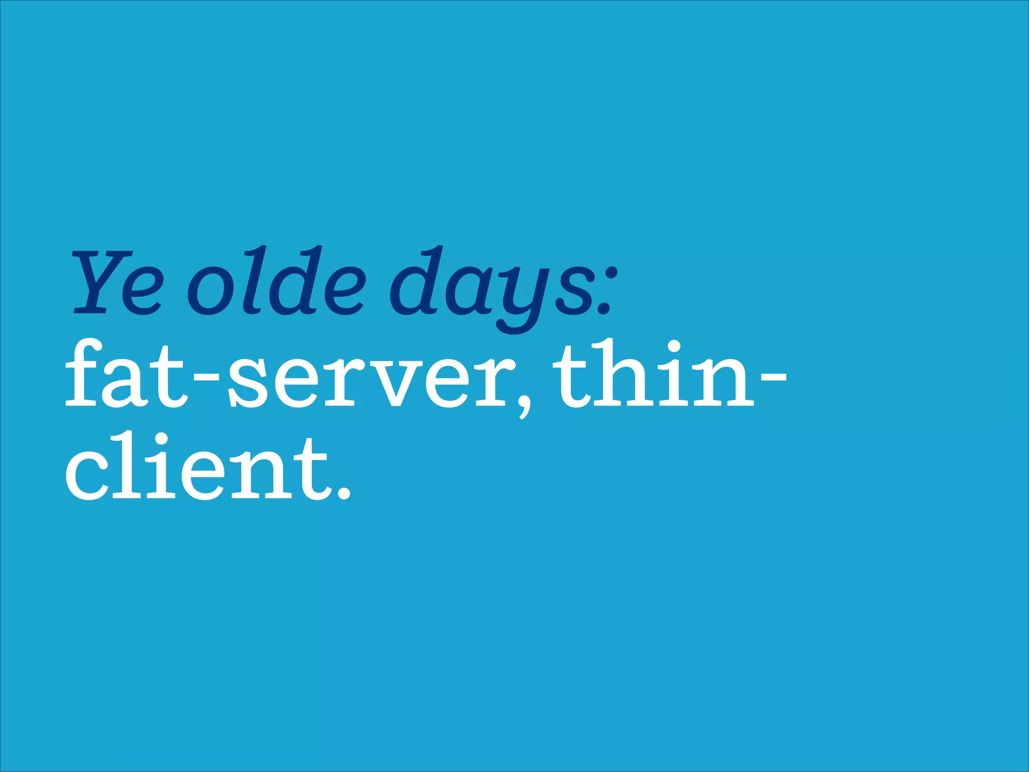 Ye olde days:
fat-server, thin-
client.
 