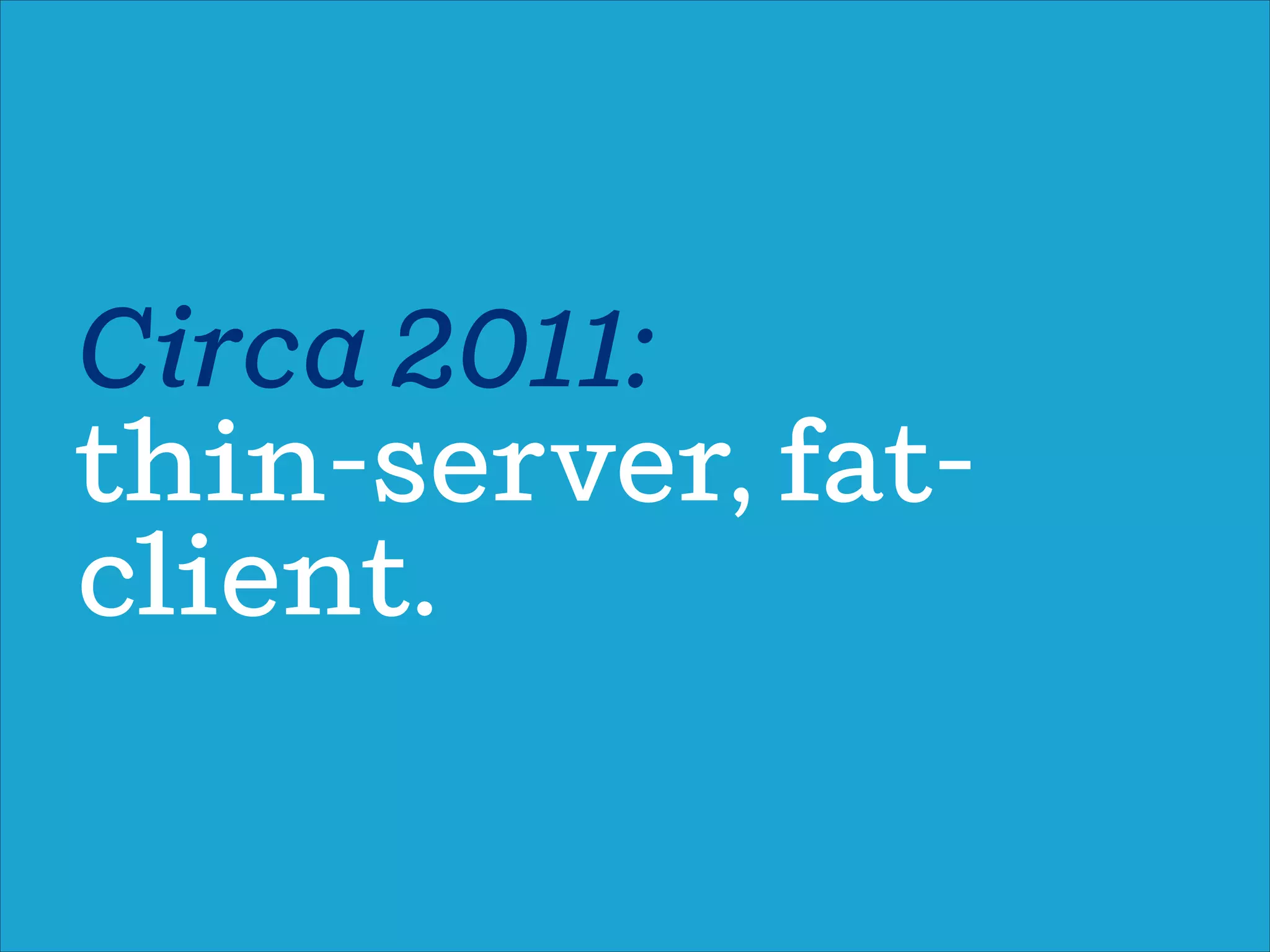 Circa 2011:
thin-server, fat-
client.
 