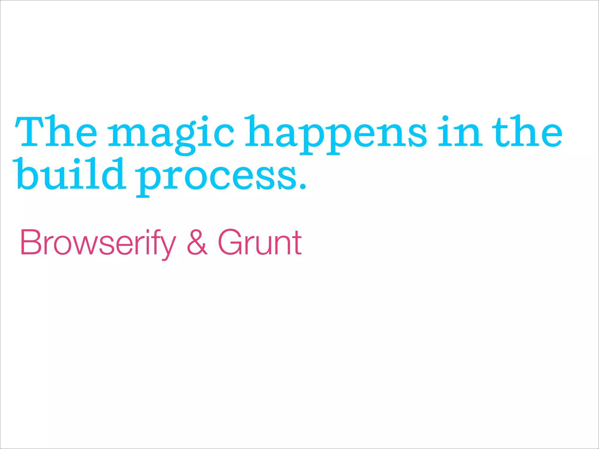 The magic happens in the
build process.
Browserify & Grunt
 