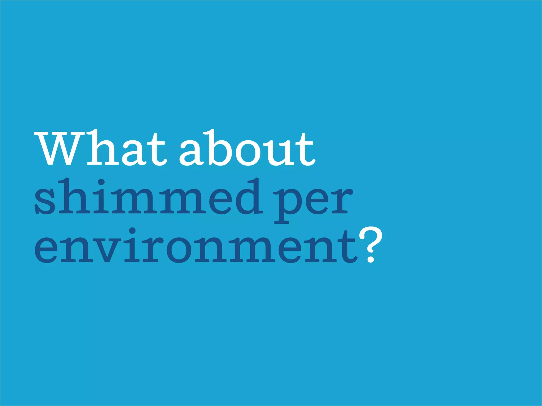 Wat about
shimmed per
environment?
 