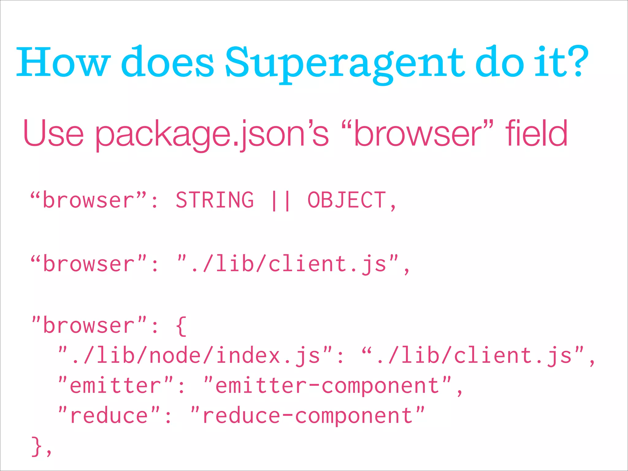 How does Superagent do it?
Use package.json’s “browser” ﬁeld
"browser": {
"./lib/node/index.js": “./lib/client.js",
"emitter": "emitter-component",
"reduce": "reduce-component"
},
“browser”: STRING || OBJECT,
“browser": "./lib/client.js",
 