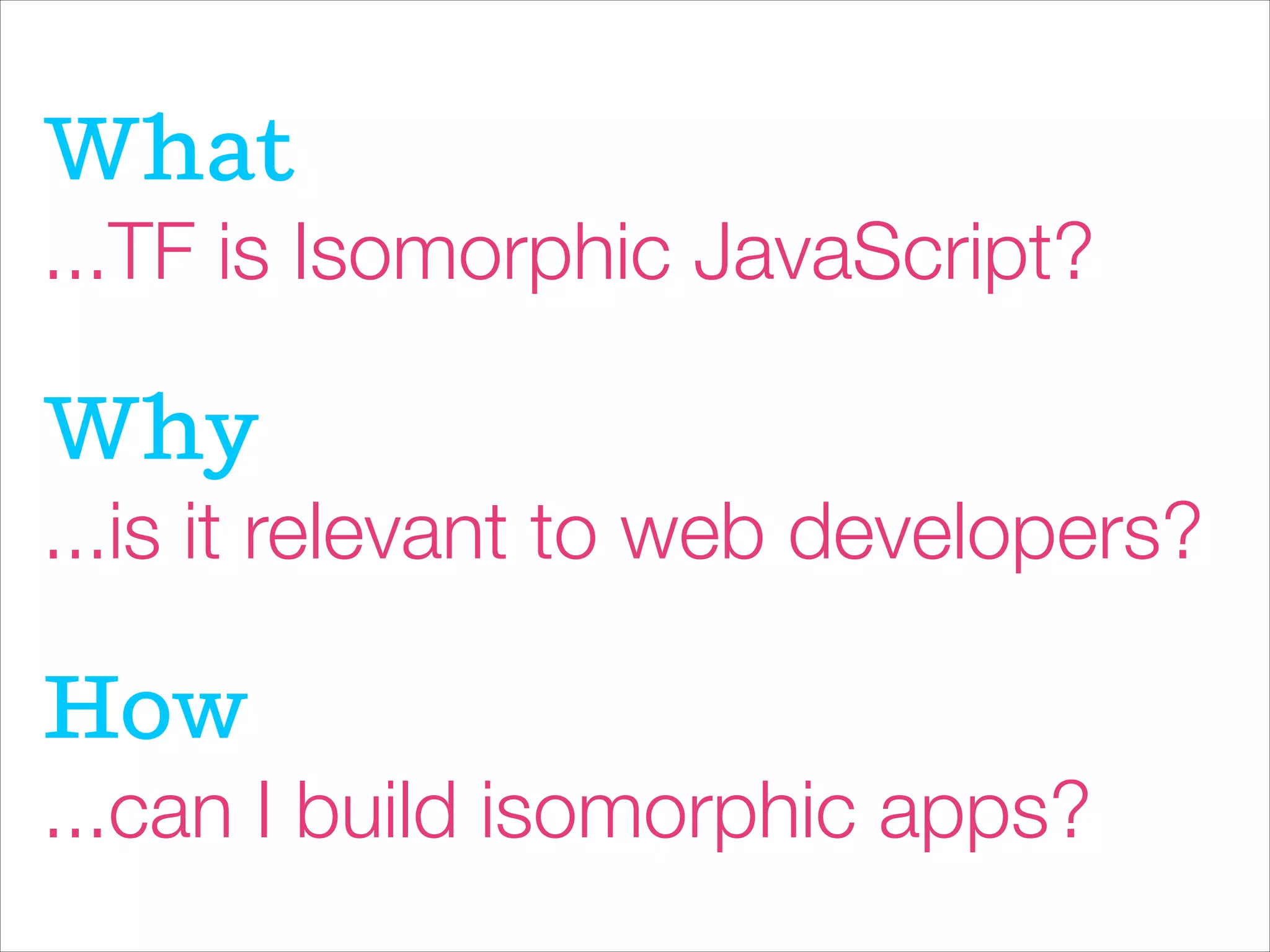 ...TF is Isomorphic JavaScript?
Wat
...is it relevant to web developers?
Wy
...can I build isomorphic apps?
How
 