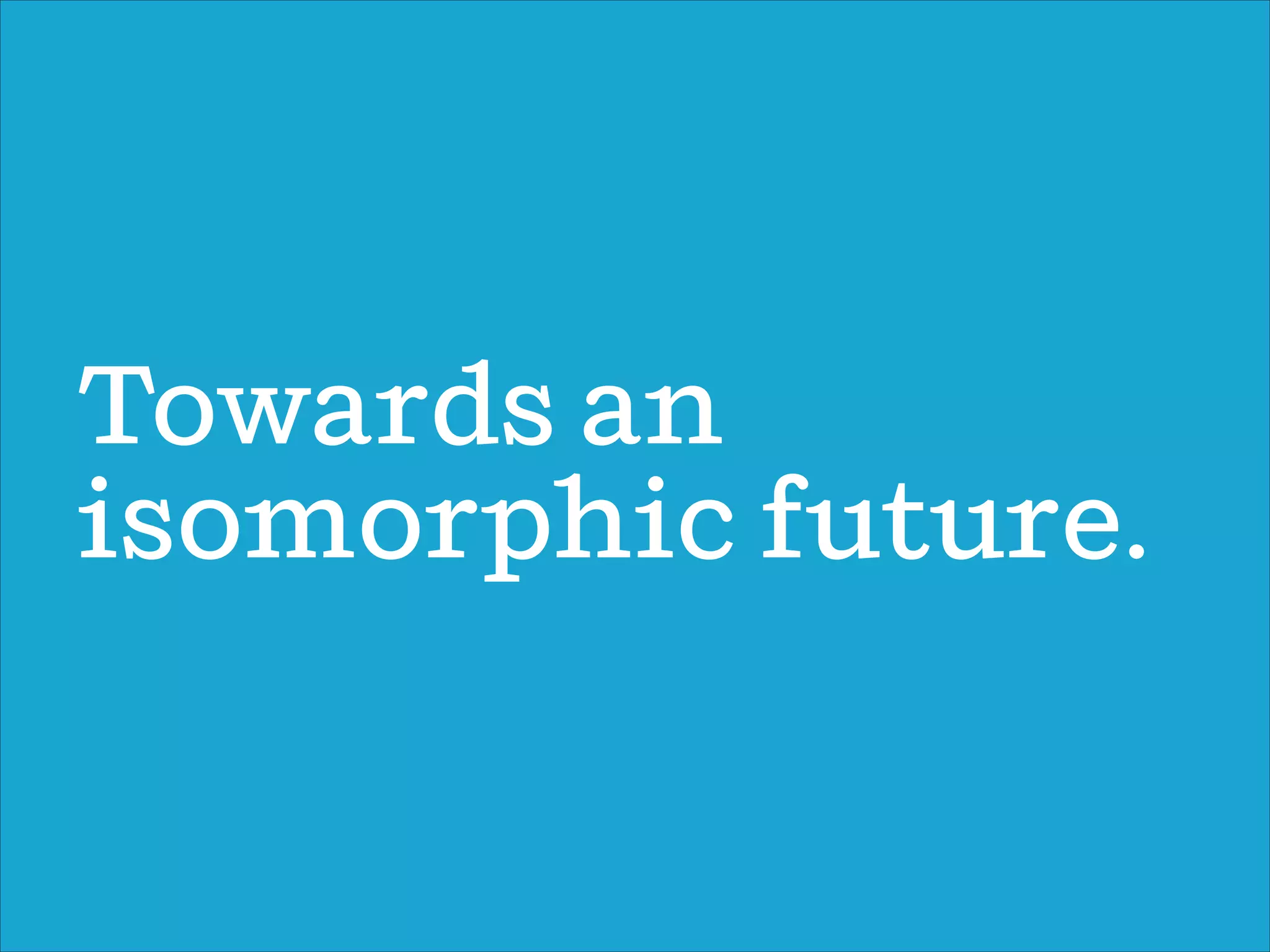Towards an
isomorphic future.
 