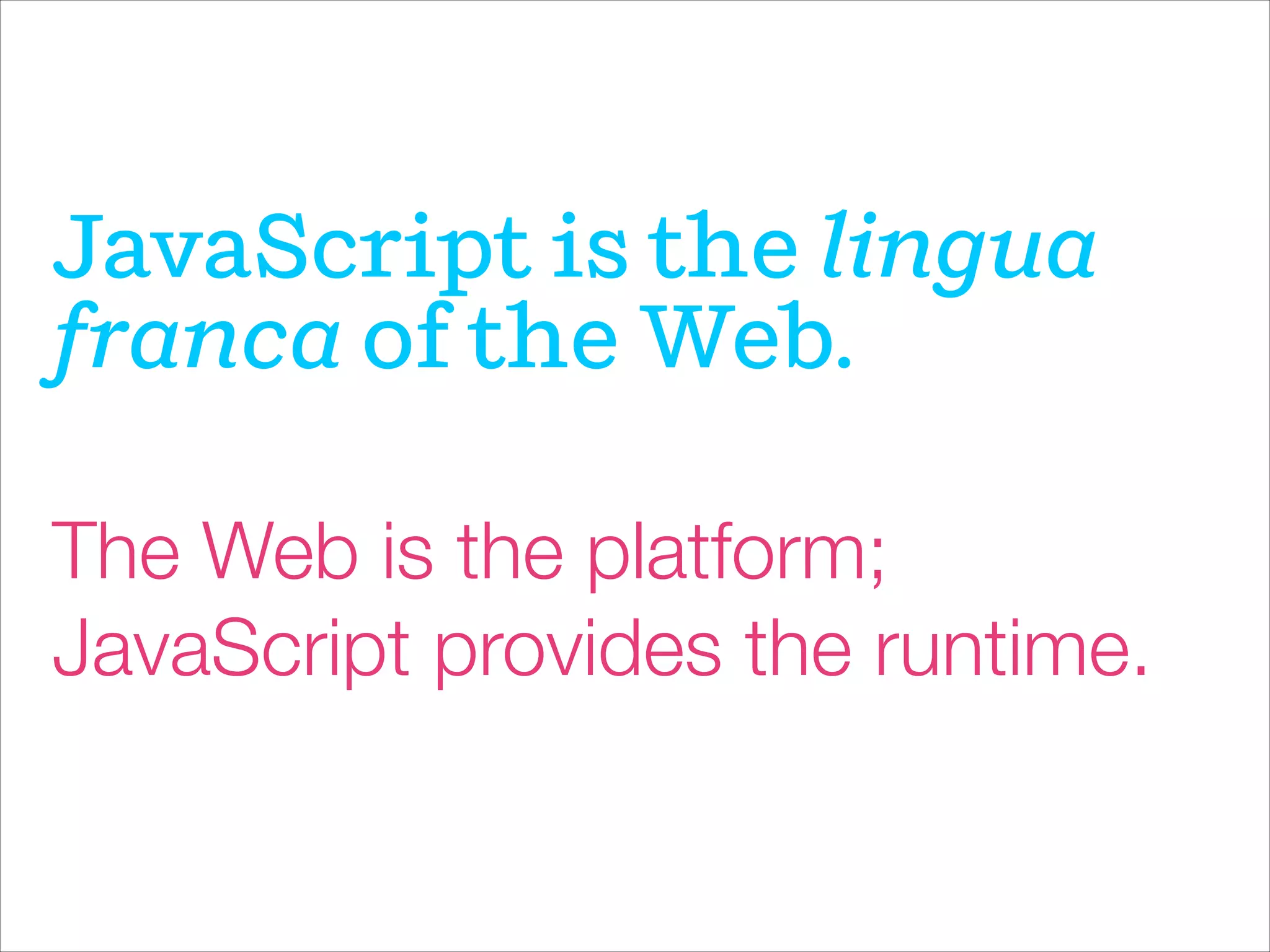 JavaScript is the lingua
franca of the Web.
The Web is the platform;
JavaScript provides the runtime.
 