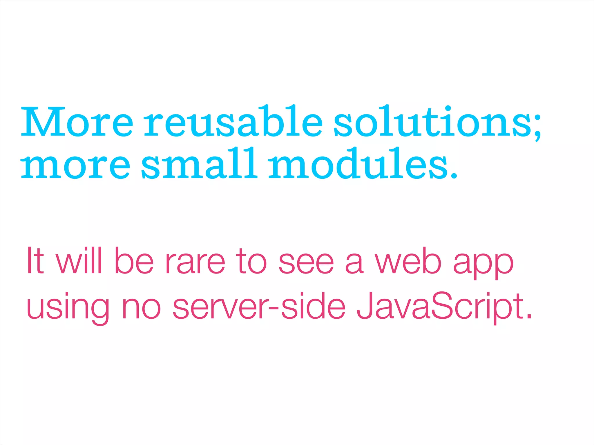 More reusable solutions;
more small modules.
It will be rare to see a web app
using no server-side JavaScript.
 