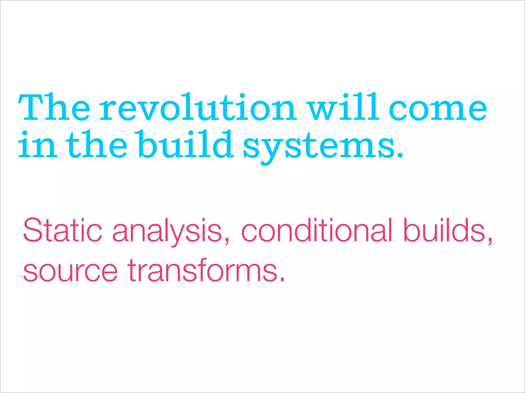 The revolution will come
in the build systems.
Static analysis, conditional builds,
source transforms.
 