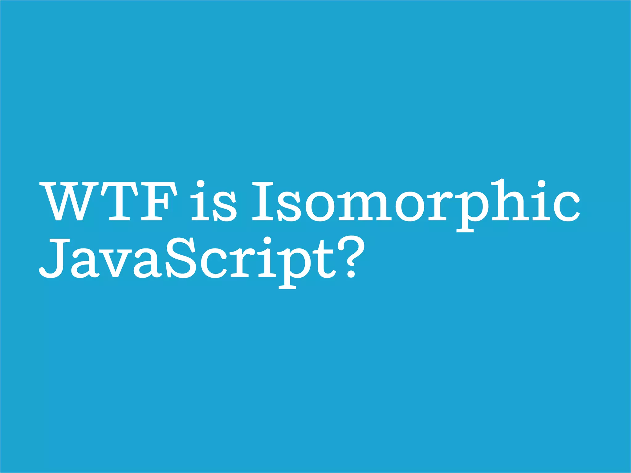 WTF is Isomorphic
JavaScript?
 