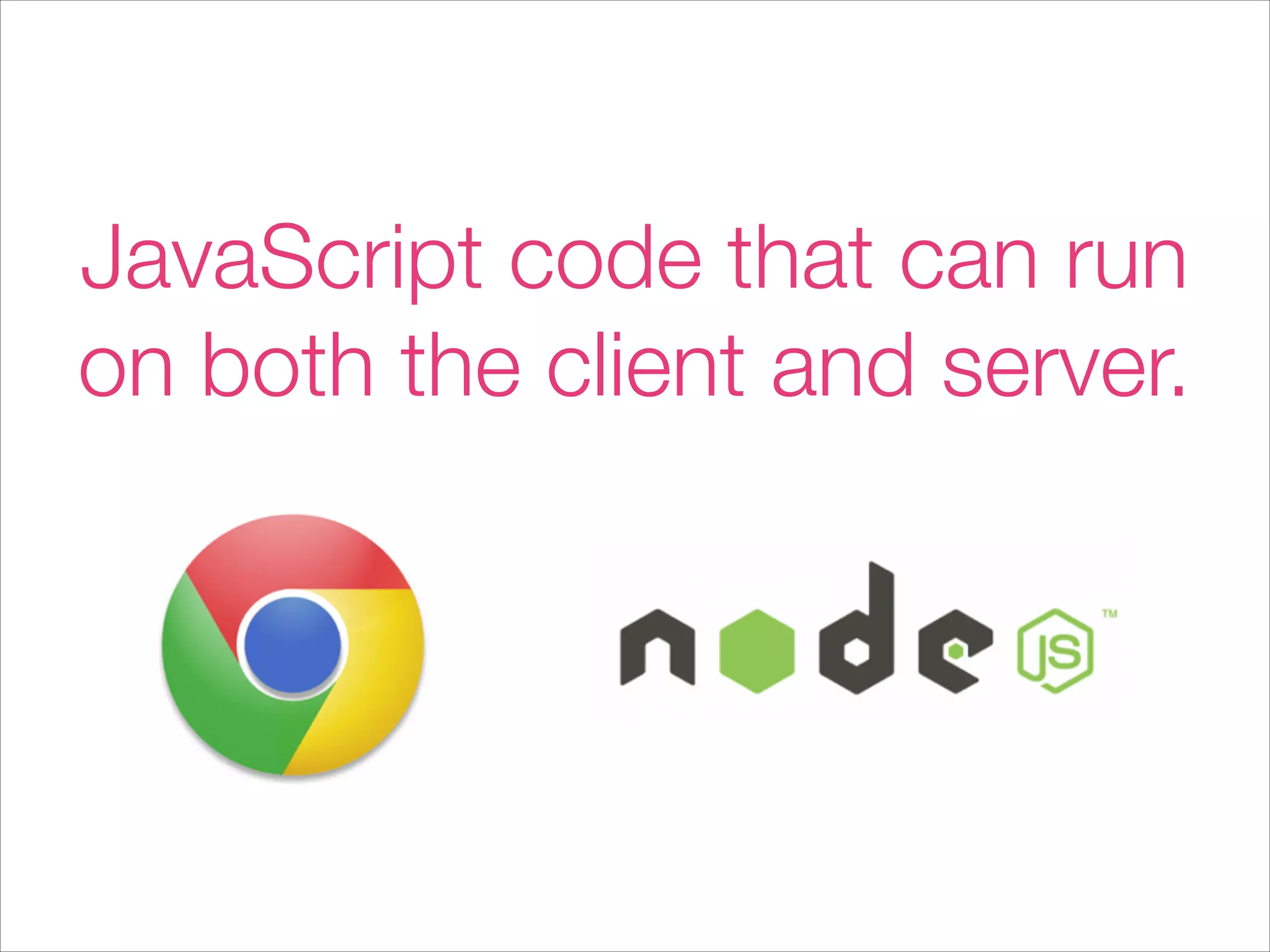 JavaScript code that can run
on both the client and server.
 