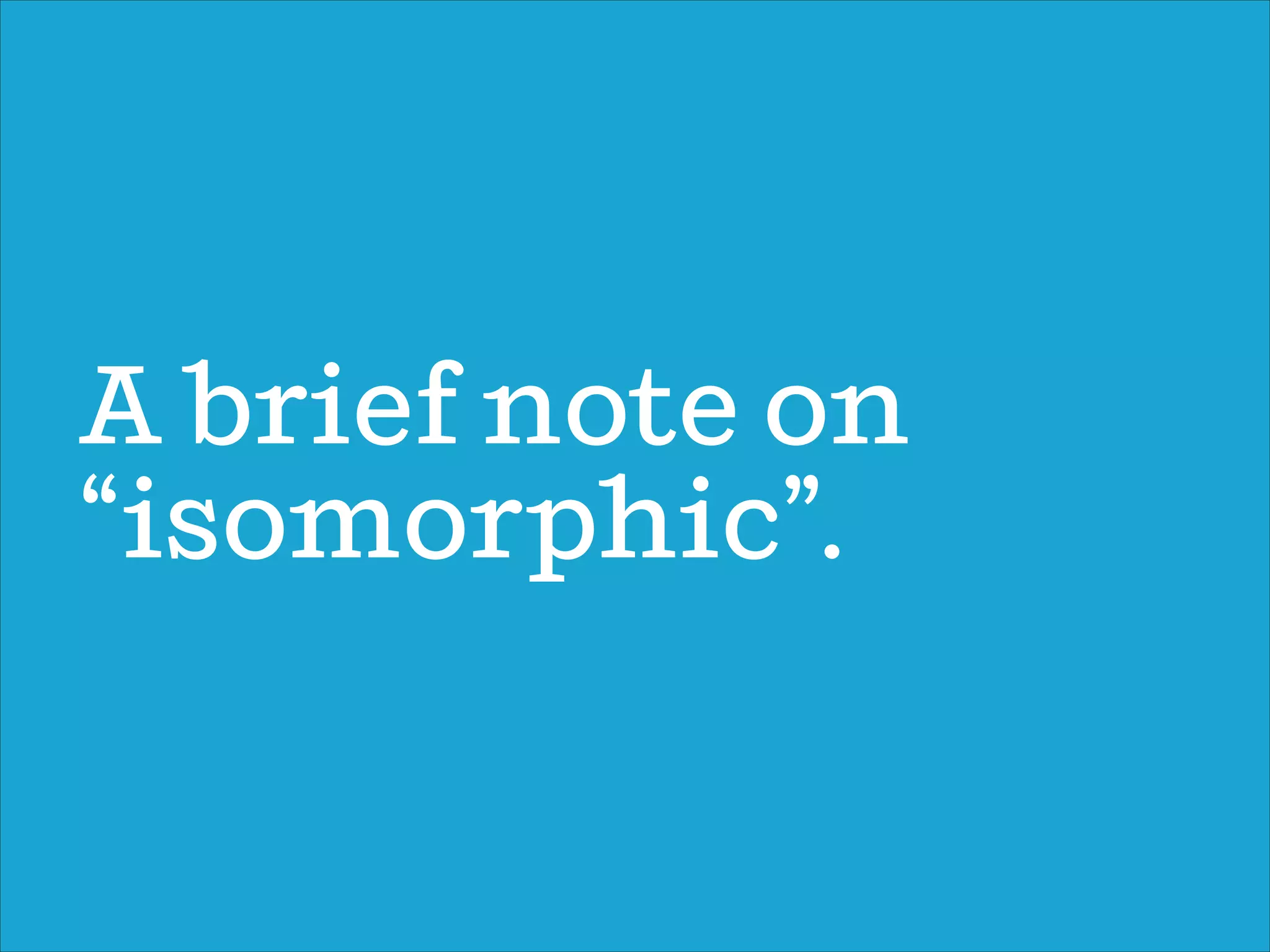 A brief note on
“isomorphic”.
 
