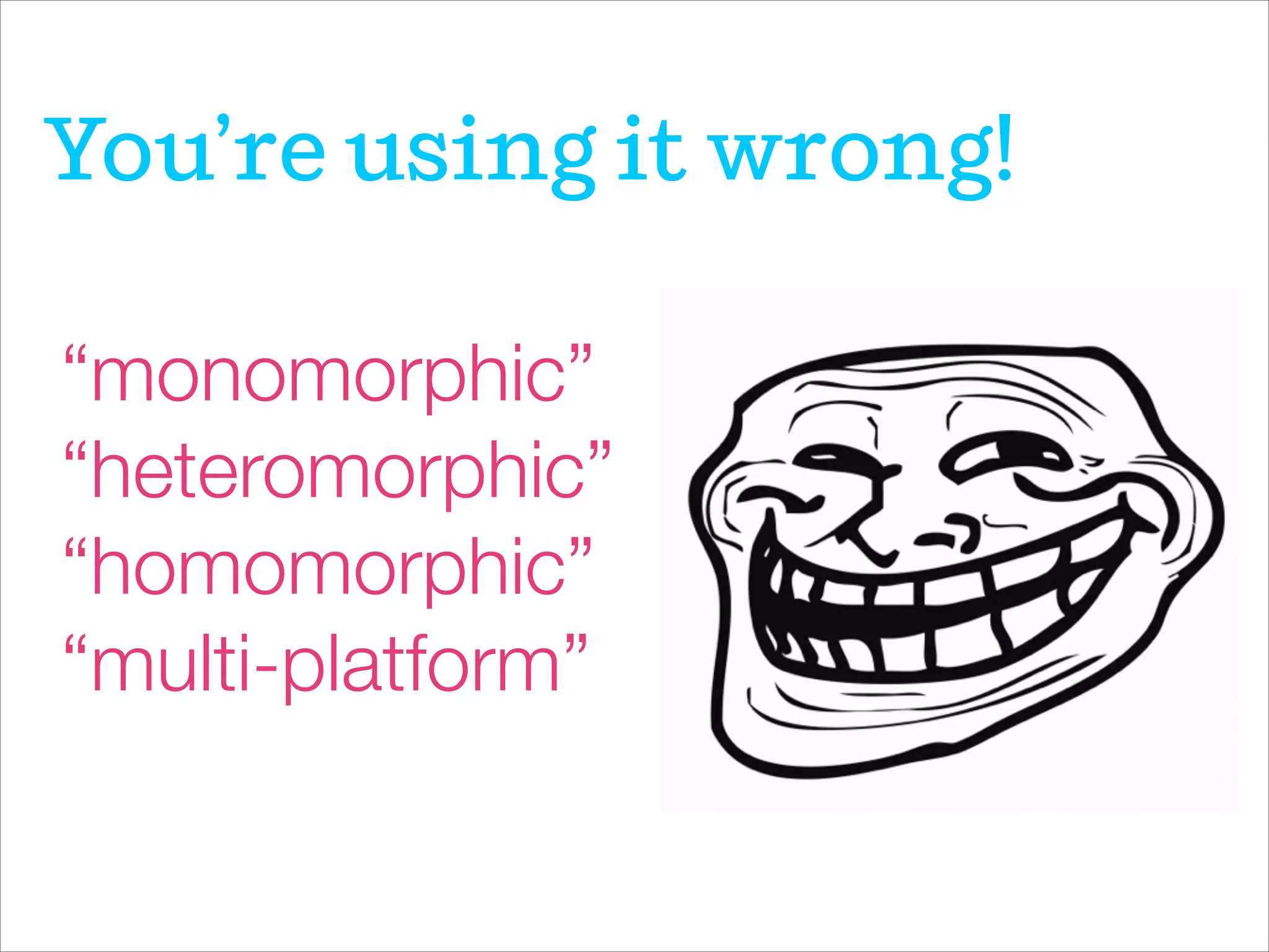 “monomorphic”
“heteromorphic”
“homomorphic”
“multi-platform”
You’re using it wrong!
 