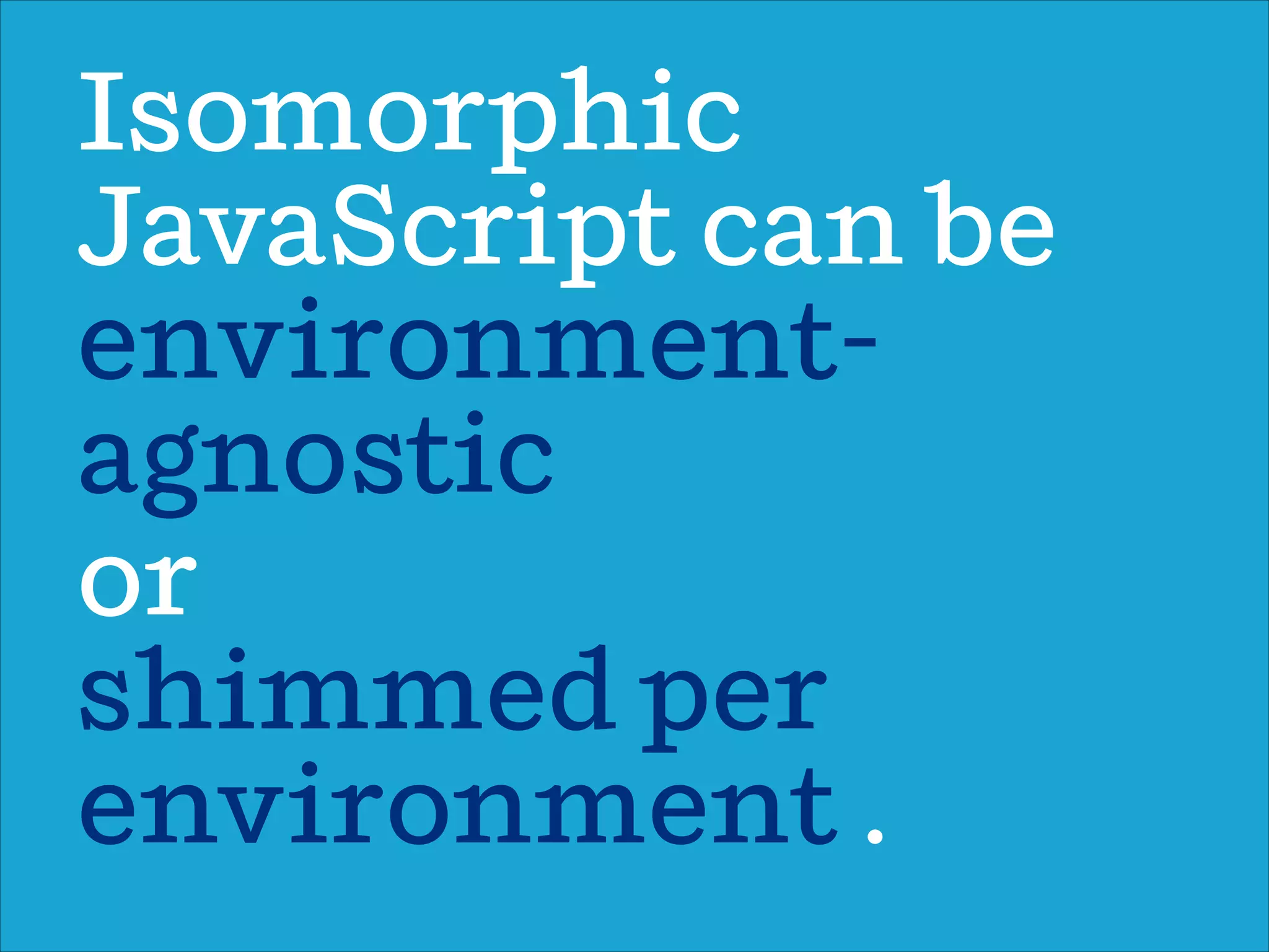 Isomorphic
JavaScript can be
or
shimmed per
environment .
environment-
agnostic
 