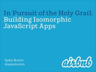 In Pursuit of the Holy Grail:
Building Isomorphic
JavaScript Apps
Spike Brehm
@spikebrehm
 