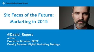 Six Faces of the Future:
Marketing in 2015
@David_Rogers
Author
Executive Director, BRITE
Faculty Director, Digital Marketing Strategy
 