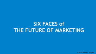 © 2014 David L. Rogers
SIX FACES of
THE FUTURE OF MARKETING
 
